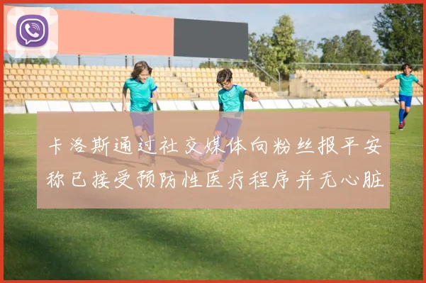 卡洛斯通过社交媒体向粉丝报平安称已接受预防性医疗程序并无心脏病发作