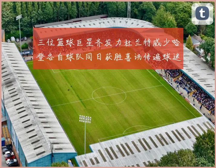 三位篮球巨星齐发力杜兰特威少哈登各自球队同日获胜喜讯传遍球迷圈