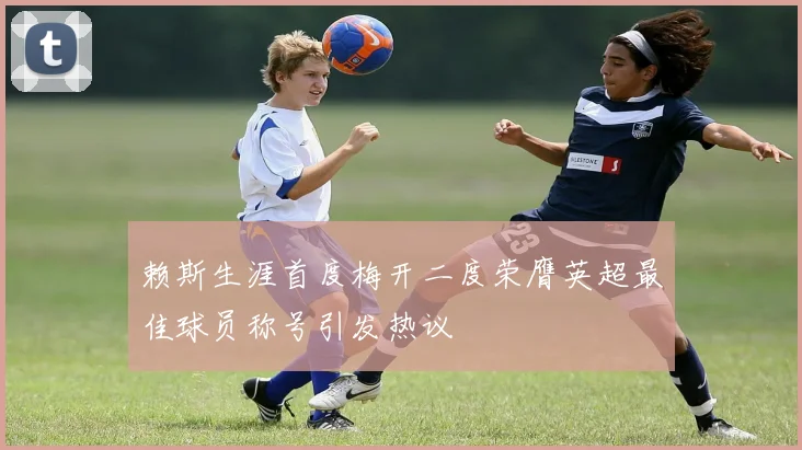 赖斯生涯首度梅开二度荣膺英超最佳球员称号引发热议