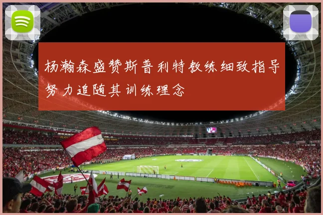 杨瀚森盛赞斯普利特教练细致指导努力追随其训练理念