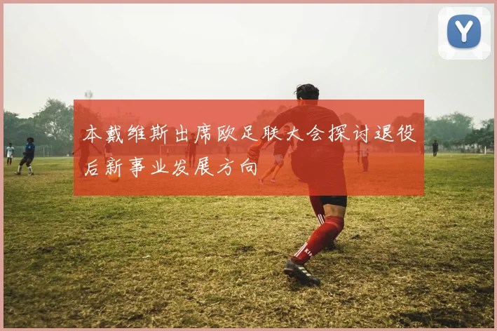 本戴维斯出席欧足联大会探讨退役后新事业发展方向
