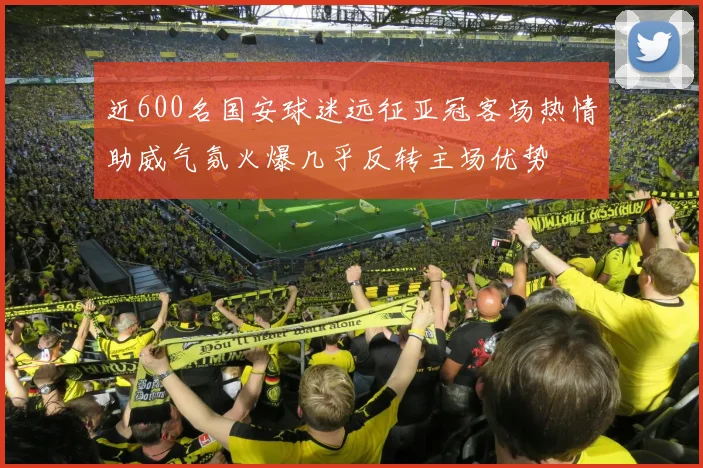 近600名国安球迷远征亚冠客场热情助威气氛火爆几乎反转主场优势