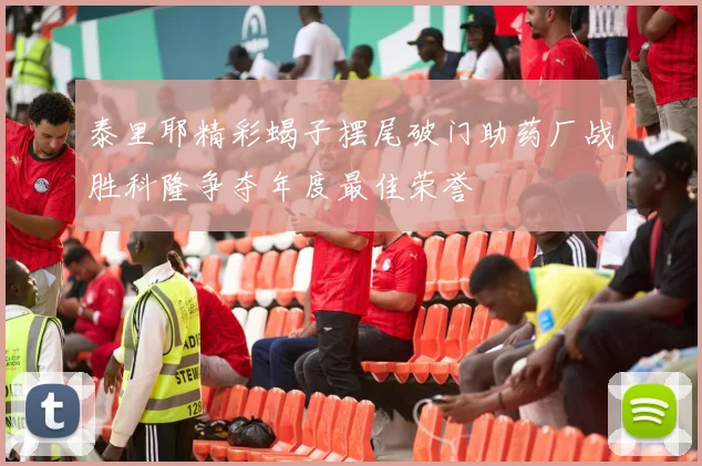 泰里耶精彩蝎子摆尾破门助药厂战胜科隆争夺年度最佳荣誉