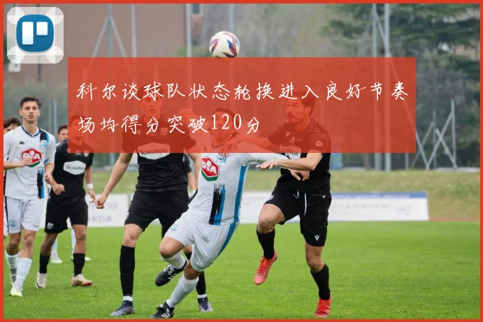 科尔谈球队状态轮换进入良好节奏场均得分突破120分