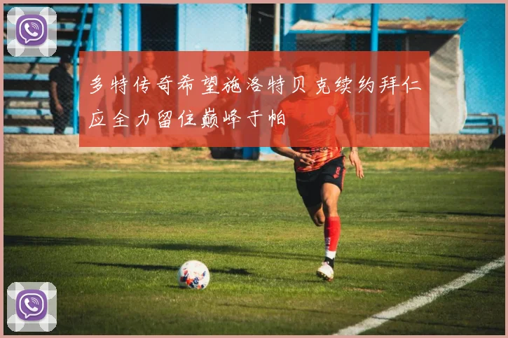 多特传奇希望施洛特贝克续约拜仁应全力留住巅峰于帕