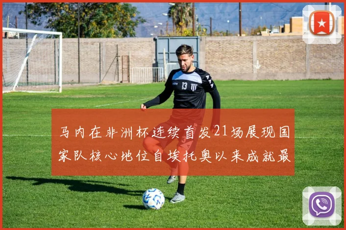 马内在非洲杯连续首发21场展现国家队核心地位自埃托奥以来成就最高