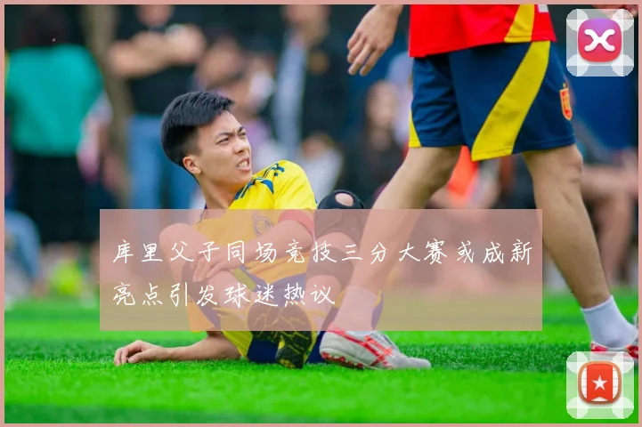 库里父子同场竞技三分大赛或成新亮点引发球迷热议