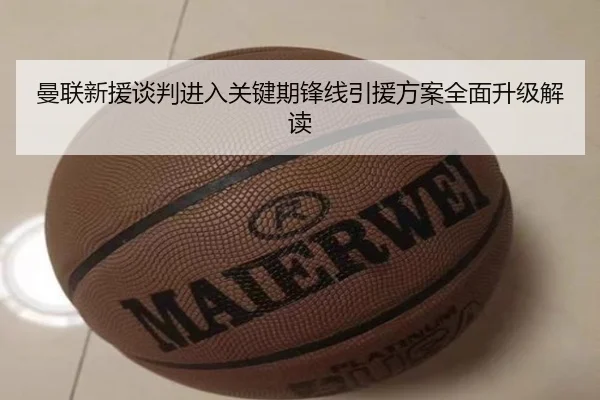 曼联新援谈判进入关键期锋线引援方案全面升级解读