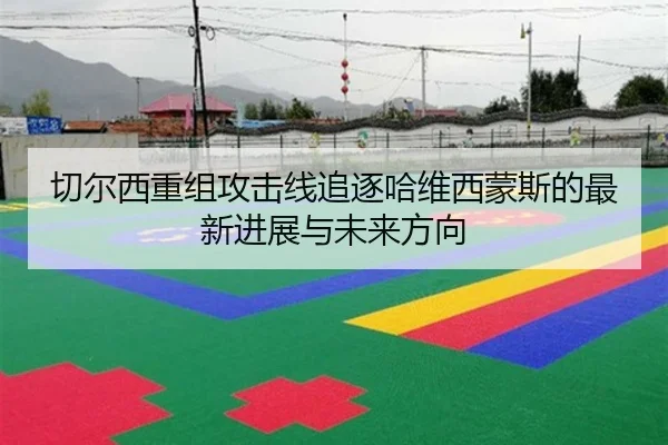 切尔西重组攻击线追逐哈维西蒙斯的最新进展与未来方向