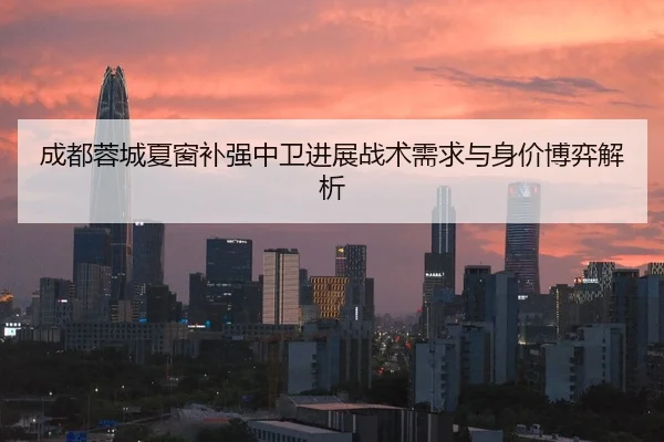 成都蓉城夏窗补强中卫进展战术需求与身价博弈解析
